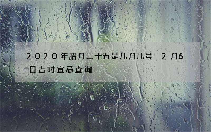 2020年腊月二十五是几月几号 2月6日吉时宜忌查询